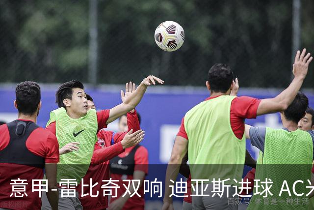 意甲-雷比奇双响 迪亚斯进球 AC米兰4-2夺开门红
